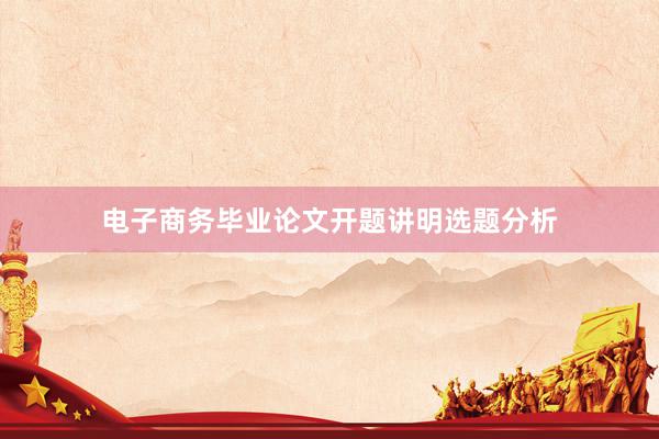 电子商务毕业论文开题讲明选题分析