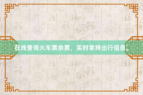 在线查询火车票余票，实时掌持出行信息。